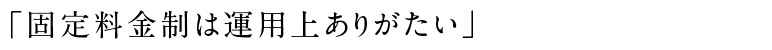 「固定料金制は運用上ありがたい」