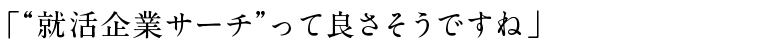 「“就活企業サーチ”って良さそうですね」